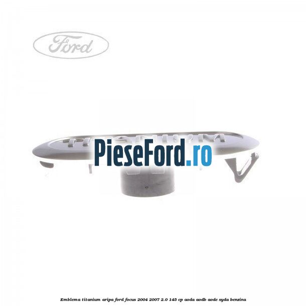 Emblema TITANIUM aripa Ford Focus 2004-2007 2.0 145 cp Emblema TITANIUM aripa Ford Focus 2004-2007 2.0 145 cp AODA, AODB, AODE, SYDA benzina