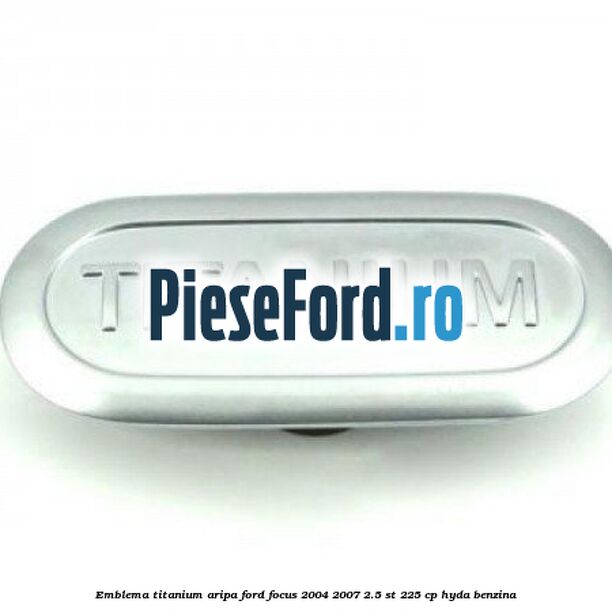 Emblema TITANIUM aripa Ford Focus 2004-2007 2.5 ST 225 cp Emblema TITANIUM aripa Ford Focus 2004-2007 2.5 ST 225 cp HYDA benzina