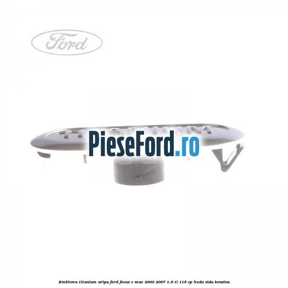 Emblema TITANIUM aripa Ford Focus C-Max 2003-2007 1.6 Ti 115 cp Emblema TITANIUM aripa Ford Focus C-Max 2003-2007 1.6 Ti 115 cp HXDA, SIDA benzina