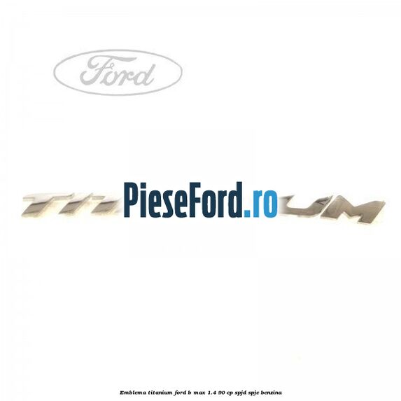 Emblema Titanium Ford B-Max 1.4 90 cp SPJD, SPJE benzina