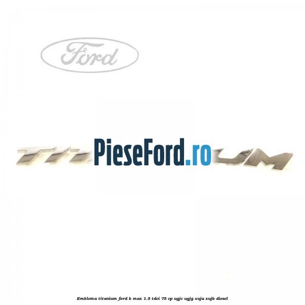 Emblema Titanium Ford B-Max 1.5 TDCi 75 cp Emblema Titanium Ford B-Max 1.5 TDCi 75 cp UGJC, UGJG, XUJA, XUJB diesel