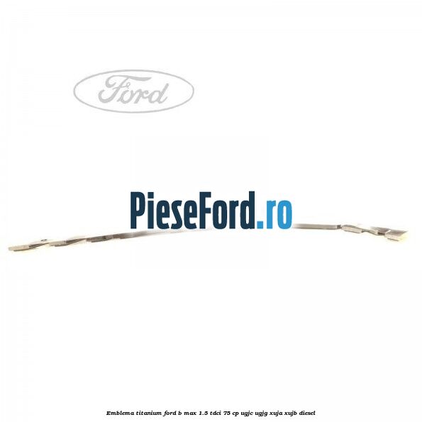 Emblema Titanium Ford B-Max 1.5 TDCi 75 cp Emblema Titanium Ford B-Max 1.5 TDCi 75 cp UGJC, UGJG, XUJA, XUJB diesel