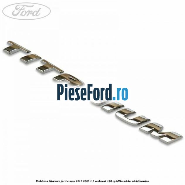 Emblema Titanium Ford C-Max 2016-2020 1.0 EcoBoost 125 cp B7DA, M1DA, M1DD benzina