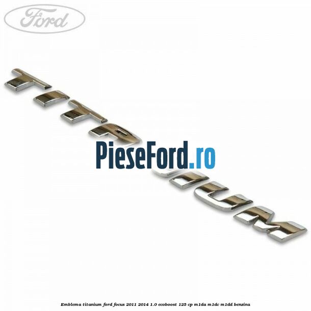 Emblema Titanium Ford Focus 2011-2014 1.0 EcoBoost 125 cp Emblema Titanium Ford Focus 2011-2014 1.0 EcoBoost 125 cp M1DA, M1DC, M1DD benzina