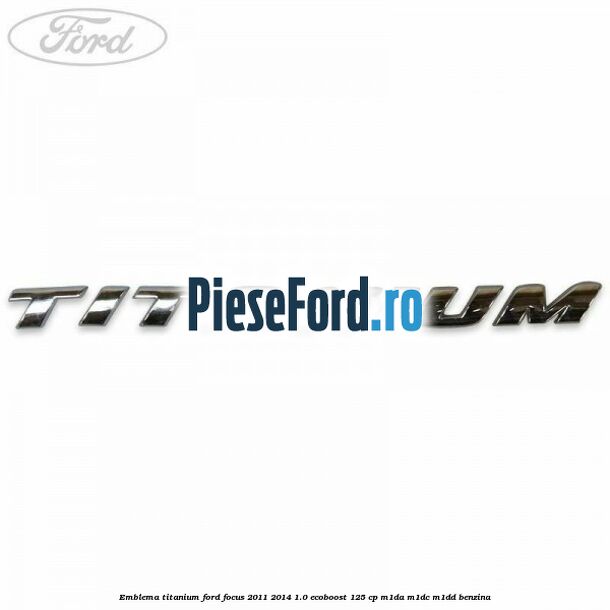 Emblema Titanium Ford Focus 2011-2014 1.0 EcoBoost 125 cp Emblema Titanium Ford Focus 2011-2014 1.0 EcoBoost 125 cp M1DA, M1DC, M1DD benzina