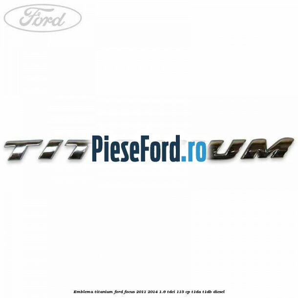 Emblema Titanium Ford Focus 2011-2014 1.6 TDCi 115 cp T1DA, T1DB diesel