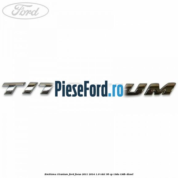 Emblema Titanium Ford Focus 2011-2014 1.6 TDCi 95 cp Emblema Titanium Ford Focus 2011-2014 1.6 TDCi 95 cp T3DA, T3DB diesel