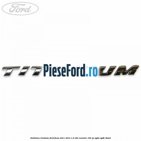 Emblema Titanium Ford Focus 2011-2014 1.6 TDCi ECOnetic 105 cp NGDA, NGDB diesel