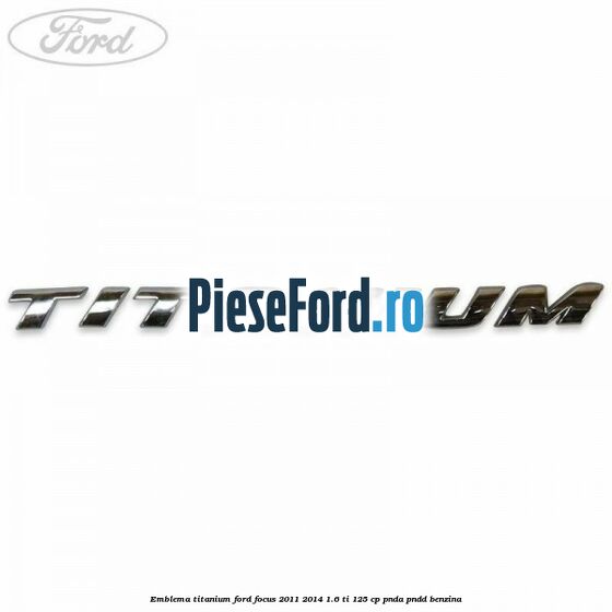 Emblema Titanium Ford Focus 2011-2014 1.6 Ti 125 cp PNDA, PNDD benzina