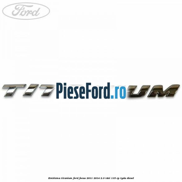 Emblema Titanium Ford Focus 2011-2014 2.0 TDCi 115 cp TYDA diesel