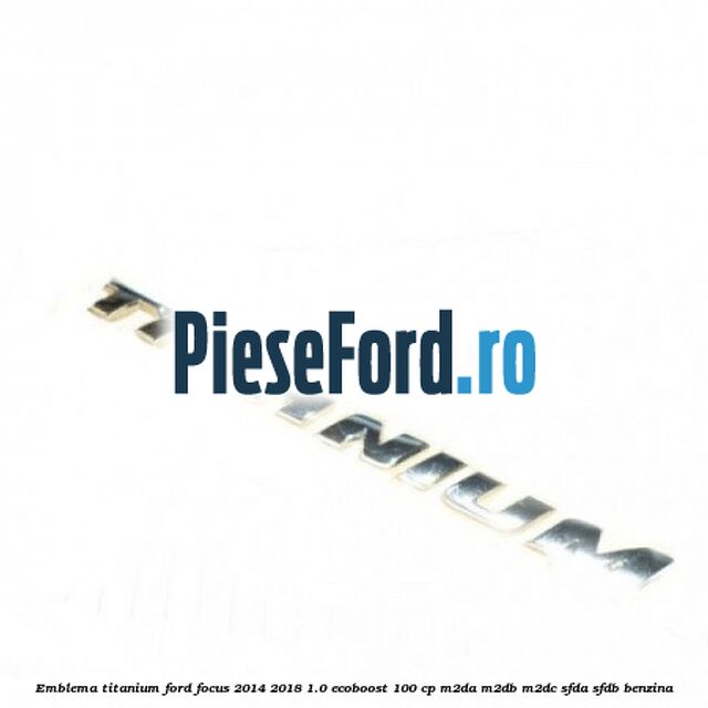 Emblema Titanium Ford Focus 2014-2018 1.0 EcoBoost 100 cp M2DA, M2DB, M2DC, SFDA, SFDB benzina