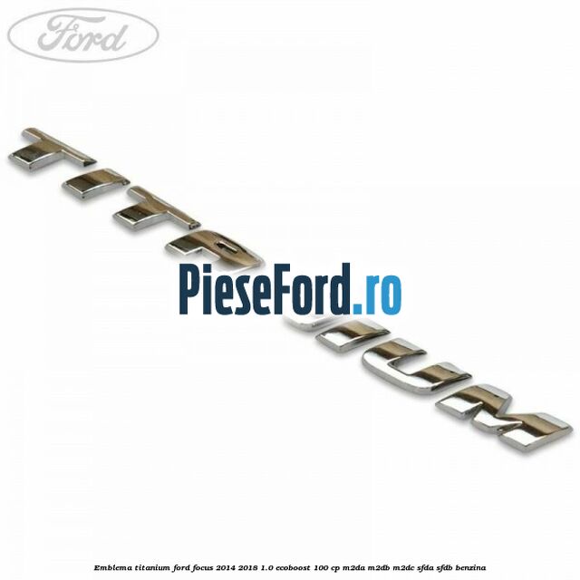 Emblema Titanium Ford Focus 2014-2018 1.0 EcoBoost 100 cp M2DA, M2DB, M2DC, SFDA, SFDB benzina