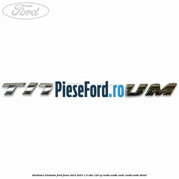 Emblema Titanium Ford Focus 2014-2018 1.5 TDCi 120 cp Emblema Titanium Ford Focus 2014-2018 1.5 TDCi 120 cp XWDA, XWDB, XWDC, XWDD, XWDE diesel
