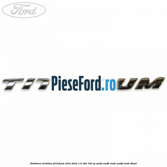 Emblema Titanium Ford Focus 2014-2018 1.5 TDCi 120 cp Emblema Titanium Ford Focus 2014-2018 1.5 TDCi 120 cp XWDA, XWDB, XWDC, XWDD, XWDE diesel