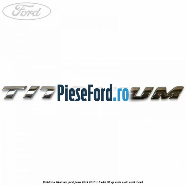 Emblema Titanium Ford Focus 2014-2018 1.5 TDCi 95 cp XXDA, XXDC, XXDD diesel