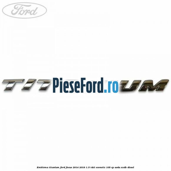 Emblema Titanium Ford Focus 2014-2018 1.5 TDCi ECOnetic 105 cp AEDA, XXDB diesel