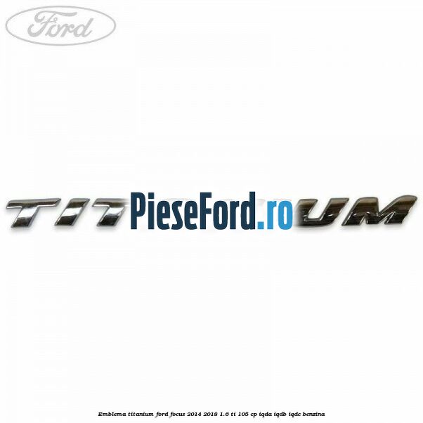 Emblema Titanium Ford Focus 2014-2018 1.6 Ti 105 cp IQDA, IQDB, IQDC benzina