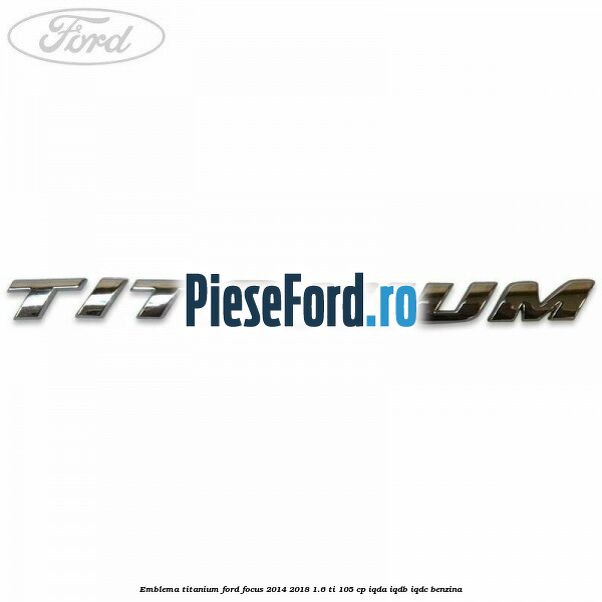 Emblema Titanium Ford Focus 2014-2018 1.6 Ti 105 cp IQDA, IQDB, IQDC benzina