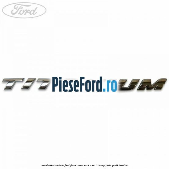 Emblema Titanium Ford Focus 2014-2018 1.6 Ti 125 cp PNDA, PNDD benzina