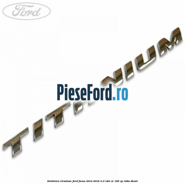 Emblema Titanium Ford Focus 2014-2018 2.0 TDCi ST 185 cp T8DA diesel