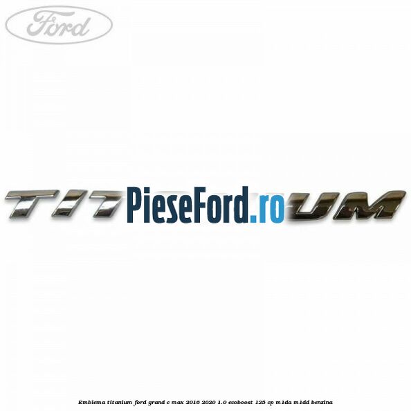 Emblema Titanium Ford Grand C-Max 2016-2020 1.0 EcoBoost 125 cp M1DA, M1DD benzina