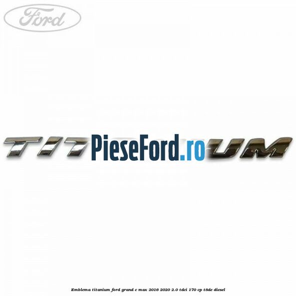 Emblema Titanium Ford Grand C-Max 2016-2020 2.0 TDCi 170 cp T8DE diesel