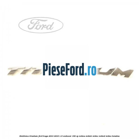 Emblema Titanium Ford Kuga 2013-2016 1.5 EcoBoost 150 cp Emblema Titanium Ford Kuga 2013-2016 1.5 EcoBoost 150 cp M8MA, M8MB, M8MC, M8MD, M8ME benzina