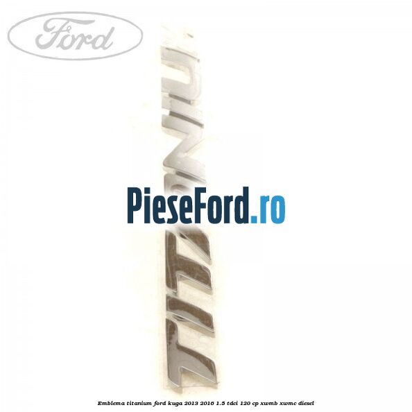 Emblema Titanium Ford Kuga 2013-2016 1.5 TDCi 120 cp XWMB, XWMC diesel