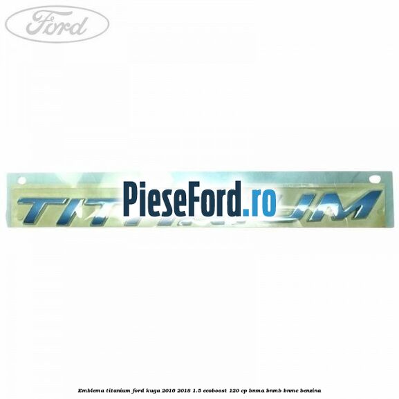 Emblema Titanium Ford Kuga 2016-2018 1.5 EcoBoost 120 cp BNMA, BNMB, BNMC benzina