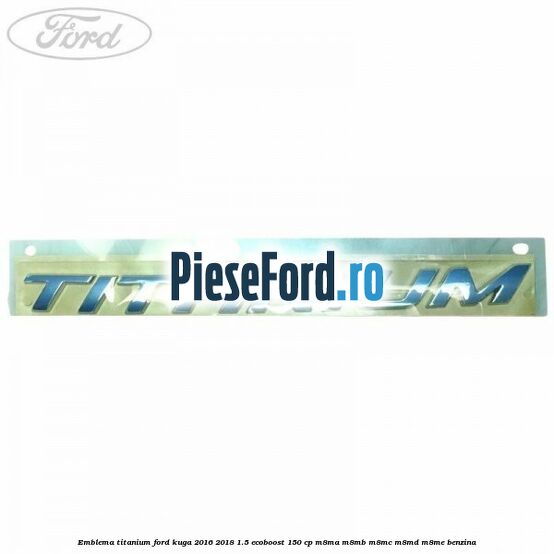 Emblema Titanium Ford Kuga 2016-2018 1.5 EcoBoost 150 cp M8MA, M8MB, M8MC, M8MD, M8ME benzina