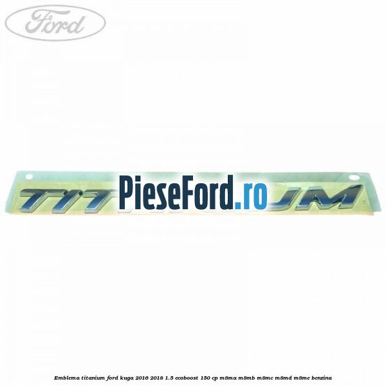 Emblema Titanium Ford Kuga 2016-2018 1.5 EcoBoost 150 cp M8MA, M8MB, M8MC, M8MD, M8ME benzina