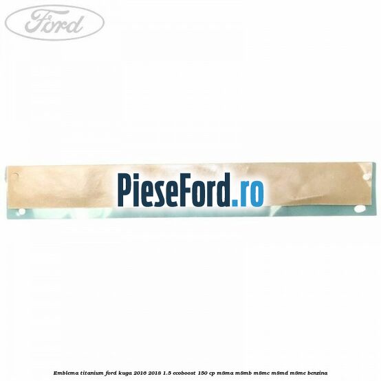 Emblema Titanium Ford Kuga 2016-2018 1.5 EcoBoost 150 cp M8MA, M8MB, M8MC, M8MD, M8ME benzina