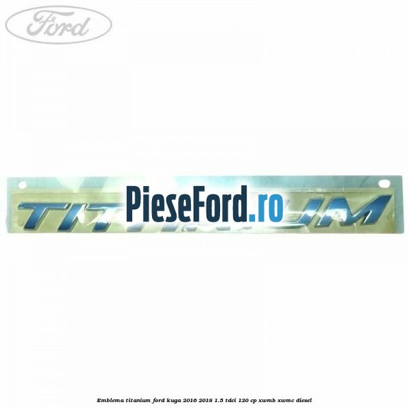 Emblema Titanium Ford Kuga 2016-2018 1.5 TDCi 120 cp XWMB, XWMC diesel