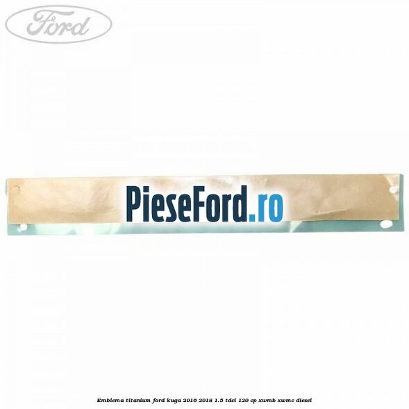 Emblema Titanium Ford Kuga 2016-2018 1.5 TDCi 120 cp XWMB, XWMC diesel