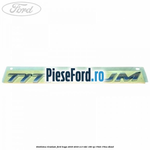 Emblema Titanium Ford Kuga 2016-2018 2.0 TDCi 150 cp Emblema Titanium Ford Kuga 2016-2018 2.0 TDCi 150 cp T7MB, T7MA diesel