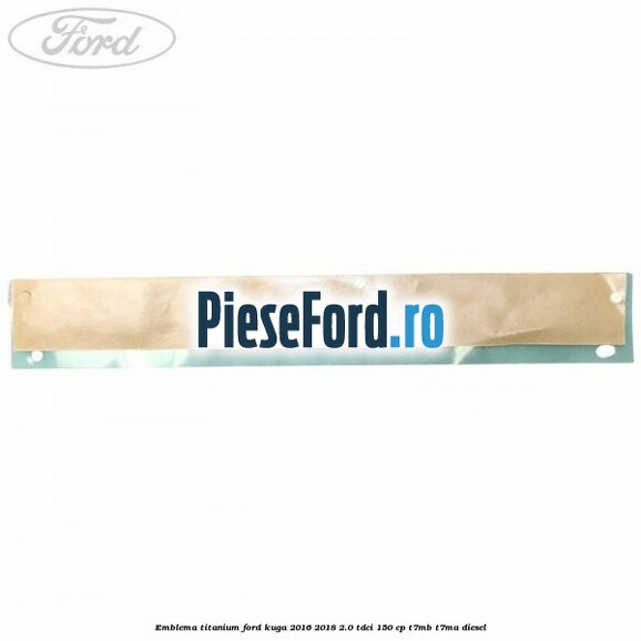 Emblema Titanium Ford Kuga 2016-2018 2.0 TDCi 150 cp Emblema Titanium Ford Kuga 2016-2018 2.0 TDCi 150 cp T7MB, T7MA diesel