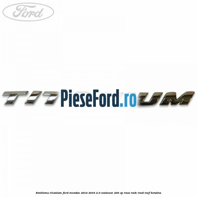 Emblema Titanium Ford Mondeo 2014-2018 2.0 EcoBoost 203 cp TNCA, TNCB, TNCD, TNCF benzina