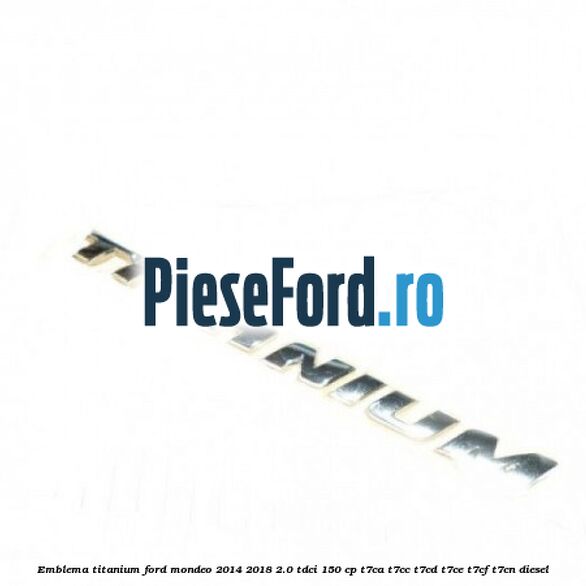 Emblema Titanium Ford Mondeo 2014-2018 2.0 TDCi 150 cp Emblema Titanium Ford Mondeo 2014-2018 2.0 TDCi 150 cp T7CA, T7CC, T7CD, T7CE, T7CF, T7CN diesel