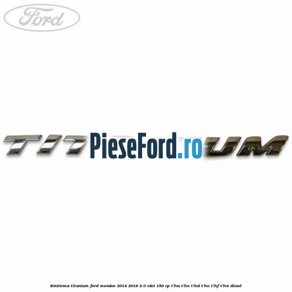 Emblema Titanium Ford Mondeo 2014-2018 2.0 TDCi 150 cp Emblema Titanium Ford Mondeo 2014-2018 2.0 TDCi 150 cp T7CA, T7CC, T7CD, T7CE, T7CF, T7CN diesel