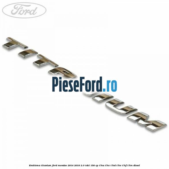 Emblema Titanium Ford Mondeo 2014-2018 2.0 TDCi 150 cp Emblema Titanium Ford Mondeo 2014-2018 2.0 TDCi 150 cp T7CA, T7CC, T7CD, T7CE, T7CF, T7CN diesel