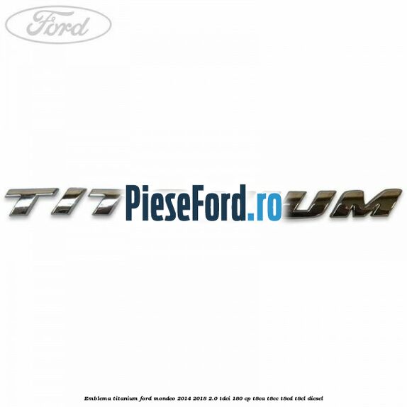 Emblema Titanium Ford Mondeo 2014-2018 2.0 TDCi 180 cp T8CA, T8CC, T8CD, T8CL diesel