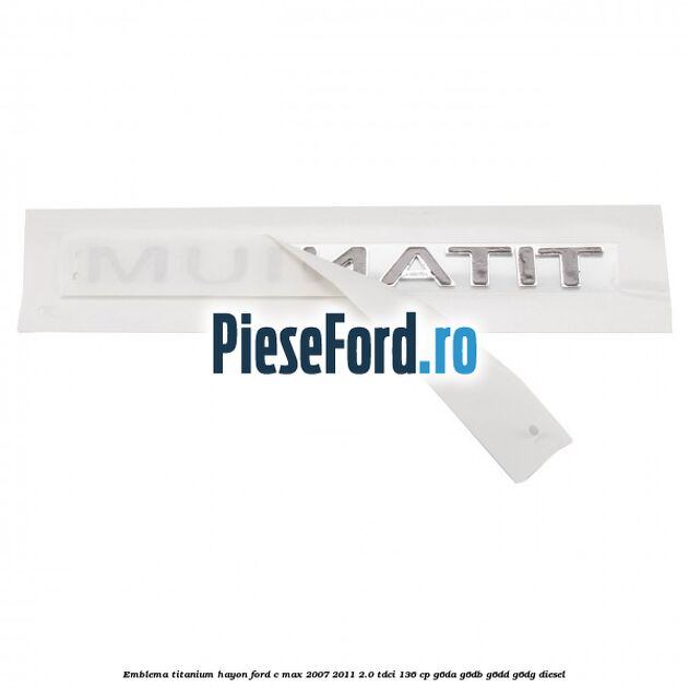 Emblema Titanium hayon Ford C-Max 2007-2011 2.0 TDCi 136 cp Emblema Titanium hayon Ford C-Max 2007-2011 2.0 TDCi 136 cp G6DA, G6DB, G6DD, G6DG diesel