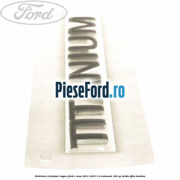 Emblema Titanium hayon Ford C-Max 2011-2015 1.0 EcoBoost 100 cp Emblema Titanium hayon Ford C-Max 2011-2015 1.0 EcoBoost 100 cp M2DA, SFDA benzina