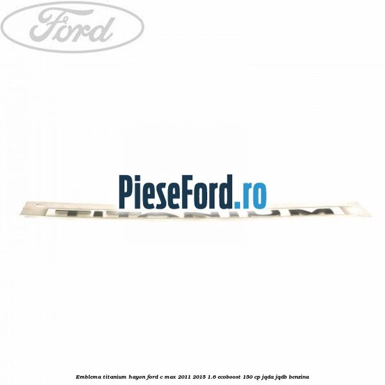 Emblema Titanium hayon Ford C-Max 2011-2015 1.6 EcoBoost 150 cp JQDA, JQDB benzina