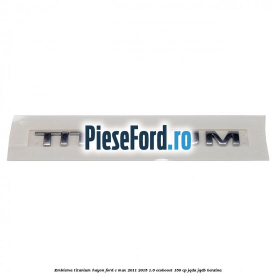 Emblema Titanium hayon Ford C-Max 2011-2015 1.6 EcoBoost 150 cp JQDA, JQDB benzina