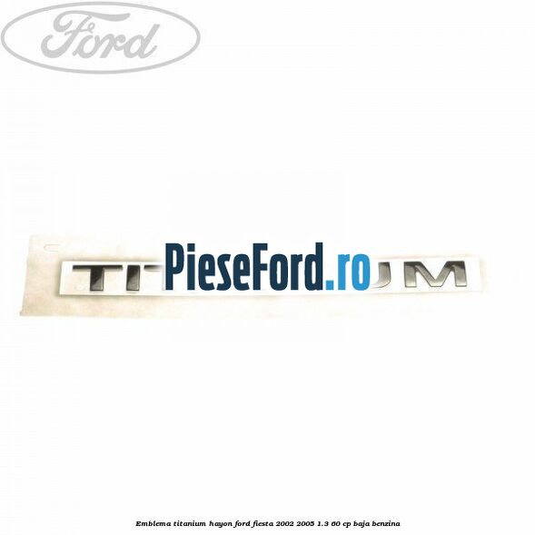 Emblema Titanium hayon Ford Fiesta 2002-2005 1.3 60 cp BAJA benzina