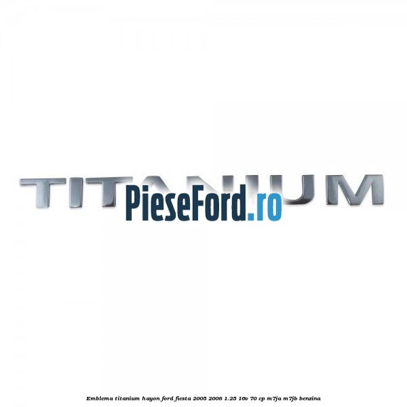 Emblema Titanium hayon Ford Fiesta 2005-2008 1.25 16V 70 cp M7JA, M7JB benzina