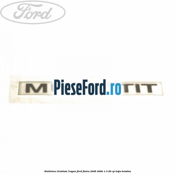 Emblema Titanium hayon Ford Fiesta 2005-2008 1.3 60 cp BAJA benzina