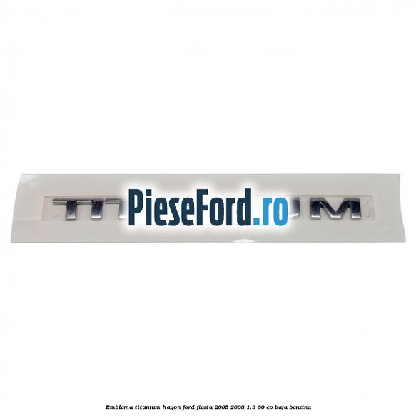 Emblema Titanium hayon Ford Fiesta 2005-2008 1.3 60 cp BAJA benzina
