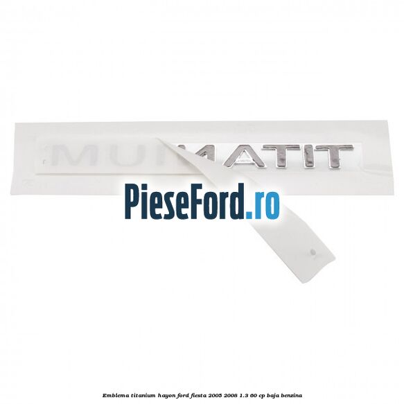 Emblema Titanium hayon Ford Fiesta 2005-2008 1.3 60 cp BAJA benzina